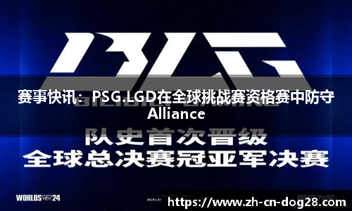 赛事快讯：PSG.LGD在全球挑战赛资格赛中防守Alliance